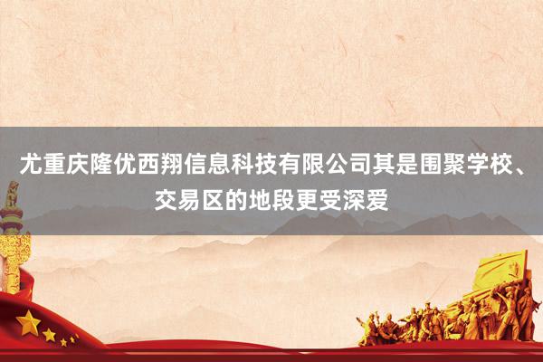 尤重庆隆优西翔信息科技有限公司其是围聚学校、交易区的地段更受深爱