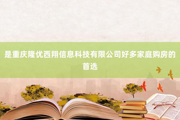 是重庆隆优西翔信息科技有限公司好多家庭购房的首选