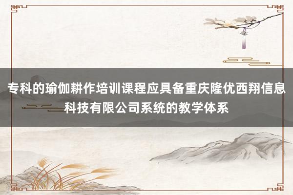 专科的瑜伽耕作培训课程应具备重庆隆优西翔信息科技有限公司系统的教学体系